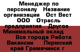 Менеджер по персоналу › Название организации ­ Ост-Вест, ООО › Отрасль предприятия ­ Другое › Минимальный оклад ­ 28 000 - Все города Работа » Вакансии   . Пермский край,Гремячинск г.